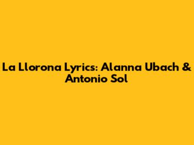 La Llorona Lyrics: Alanna Ubach & Antonio Sol