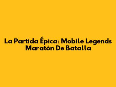 La Partida Épica: Mobile Legends' Maratón De Batalla