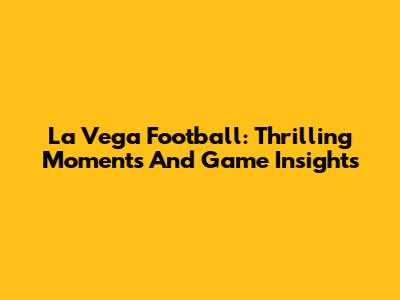 La Vega Football: Thrilling Moments And Game Insights
