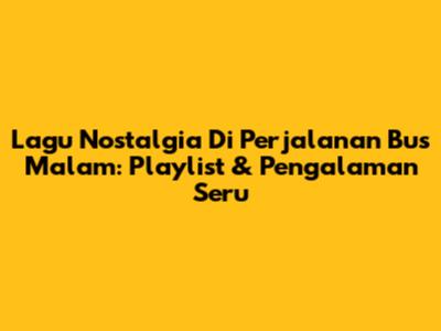 Lagu Nostalgia Di Perjalanan Bus Malam: Playlist & Pengalaman Seru
