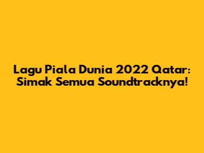 Lagu Piala Dunia 2022 Qatar: Simak Semua Soundtracknya!