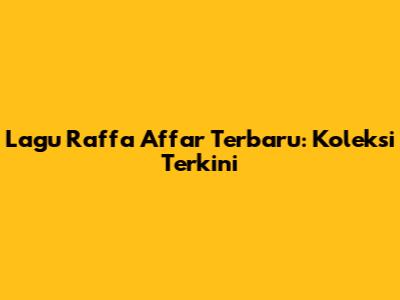 Lagu Raffa Affar Terbaru: Koleksi Terkini