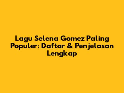 Lagu Selena Gomez Paling Populer: Daftar & Penjelasan Lengkap