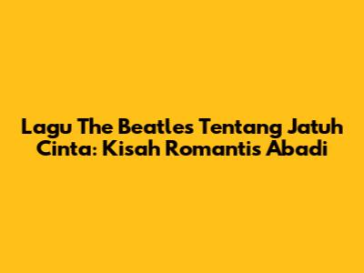 Lagu The Beatles Tentang Jatuh Cinta: Kisah Romantis Abadi