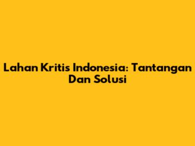 Lahan Kritis Indonesia: Tantangan Dan Solusi