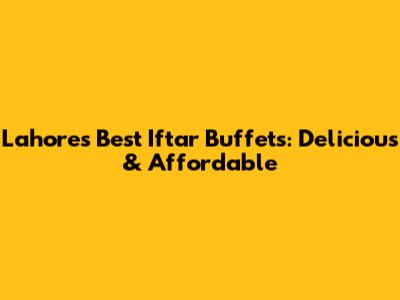 Lahore's Best Iftar Buffets: Delicious & Affordable