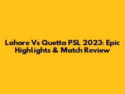 Lahore Vs Quetta PSL 2023: Epic Highlights & Match Review