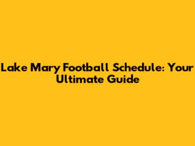 Lake Mary Football Schedule: Your Ultimate Guide