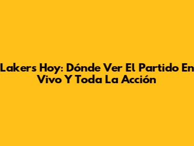 Lakers Hoy: Dónde Ver El Partido En Vivo Y Toda La Acción