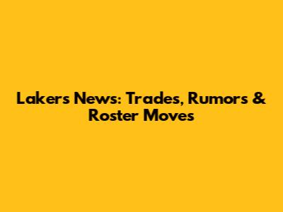 Lakers News: Trades, Rumors & Roster Moves