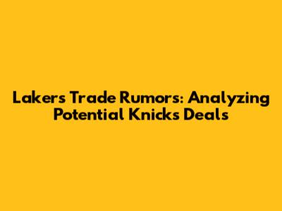 Lakers Trade Rumors: Analyzing Potential Knicks Deals