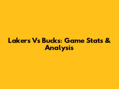 Lakers Vs Bucks: Game Stats & Analysis