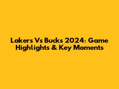 Lakers Vs Bucks 2024: Game Highlights & Key Moments