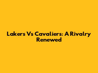 Lakers Vs Cavaliers: A Rivalry Renewed