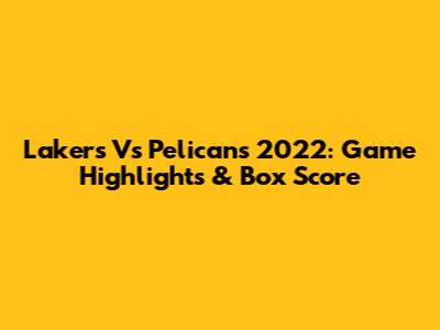 Lakers Vs Pelicans 2022: Game Highlights & Box Score