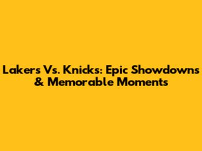 Lakers Vs. Knicks: Epic Showdowns & Memorable Moments