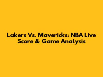 Lakers Vs. Mavericks: NBA Live Score & Game Analysis