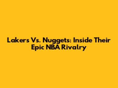 Lakers Vs. Nuggets: Inside Their Epic NBA Rivalry