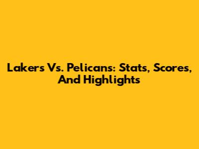 Lakers Vs. Pelicans: Stats, Scores, And Highlights