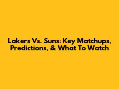 Lakers Vs. Suns: Key Matchups, Predictions, & What To Watch
