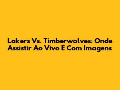 Lakers Vs. Timberwolves: Onde Assistir Ao Vivo E Com Imagens