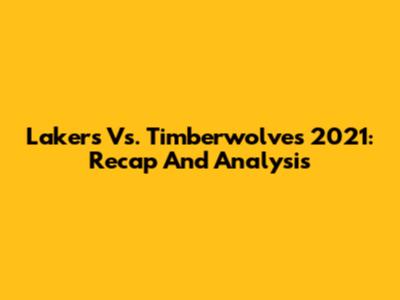 Lakers Vs. Timberwolves 2021: Recap And Analysis