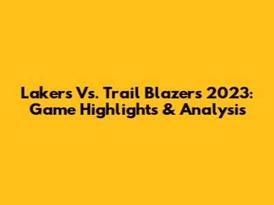 Lakers Vs. Trail Blazers 2023: Game Highlights & Analysis