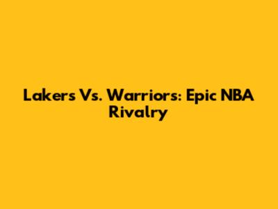 Lakers Vs. Warriors: Epic NBA Rivalry