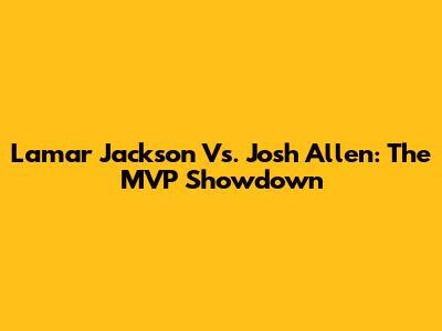 Lamar Jackson Vs. Josh Allen: The MVP Showdown