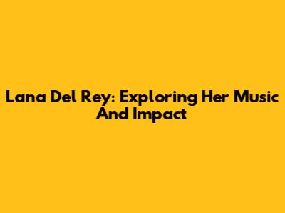 Lana Del Rey: Exploring Her Music And Impact