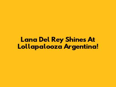 Lana Del Rey Shines At Lollapalooza Argentina!