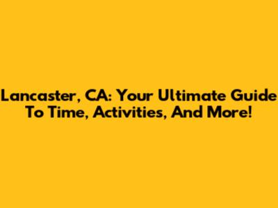 Lancaster, CA: Your Ultimate Guide To Time, Activities, And More!
