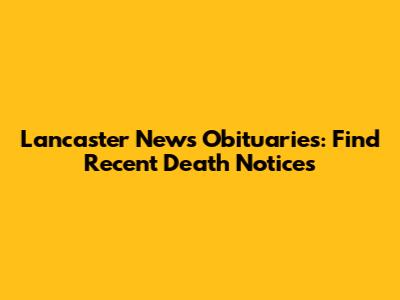 Lancaster News Obituaries: Find Recent Death Notices