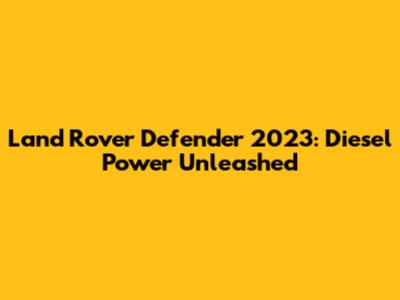 Land Rover Defender 2023: Diesel Power Unleashed