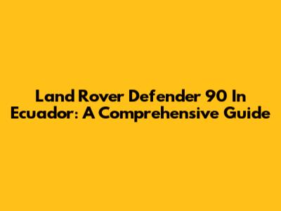 Land Rover Defender 90 In Ecuador: A Comprehensive Guide
