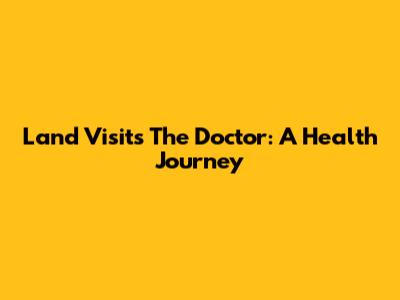Land Visits The Doctor: A Health Journey