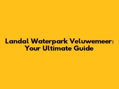 Landal Waterpark Veluwemeer: Your Ultimate Guide