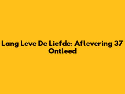 Lang Leve De Liefde: Aflevering 37 Ontleed