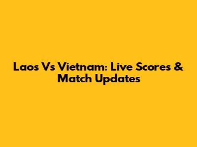 Laos Vs Vietnam: Live Scores & Match Updates