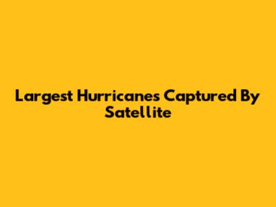 Largest Hurricanes Captured By Satellite