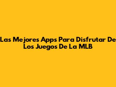 Las Mejores Apps Para Disfrutar De Los Juegos De La MLB
