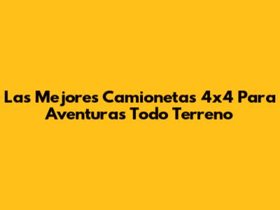 Las Mejores Camionetas 4x4 Para Aventuras Todo Terreno