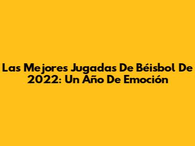 Las Mejores Jugadas De Béisbol De 2022: Un Año De Emoción