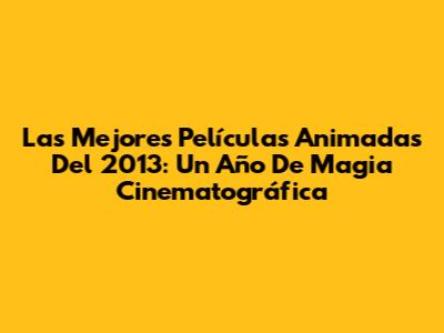 Las Mejores Películas Animadas Del 2013: Un Año De Magia Cinematográfica
