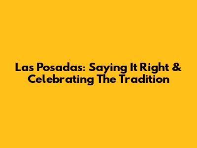 Las Posadas: Saying It Right & Celebrating The Tradition