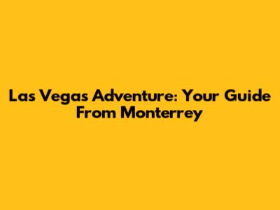 Las Vegas Adventure: Your Guide From Monterrey