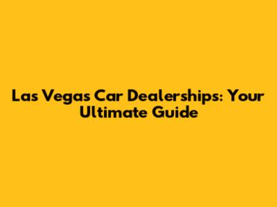 Las Vegas Car Dealerships: Your Ultimate Guide