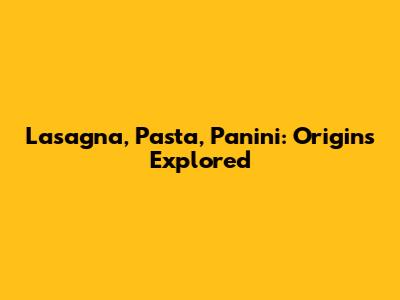 Lasagna, Pasta, Panini: Origins Explored