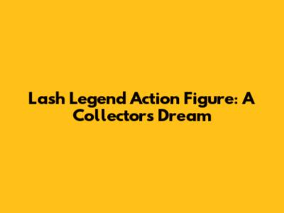 Lash Legend Action Figure: A Collector's Dream
