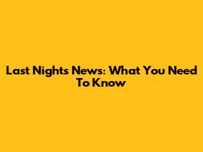 Last Night's News: What You Need To Know